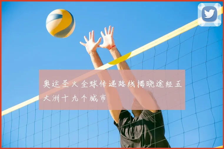 奥运圣火全球传递路线揭晓途经五大洲十九个城市