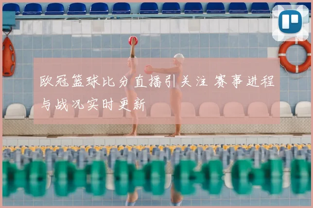 欧冠篮球比分直播引关注 赛事进程与战况实时更新