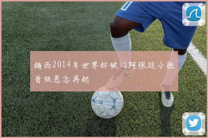 梅西2014年世界杯破门阿根廷小胜晋级悬念再起