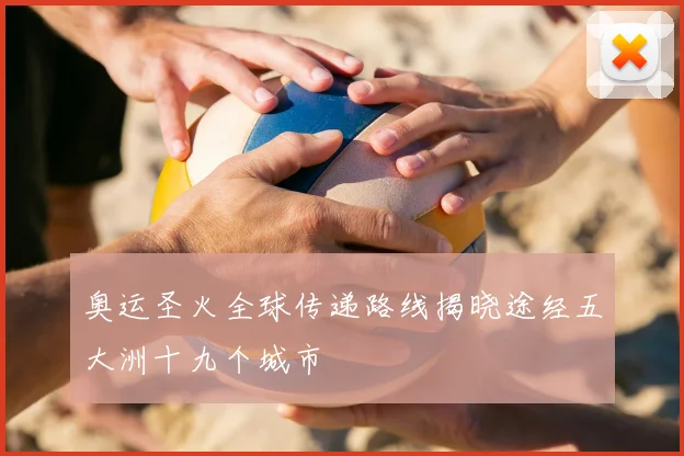 奥运圣火全球传递路线揭晓途经五大洲十九个城市