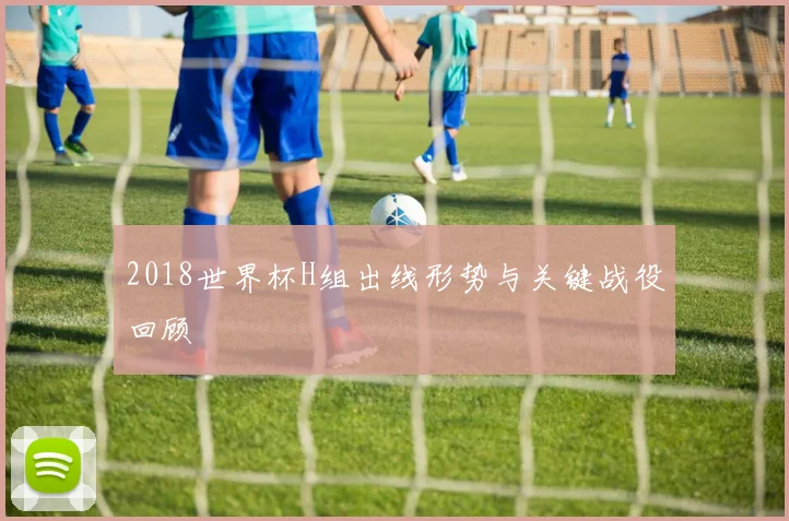 2018世界杯H组出线形势与关键战役回顾