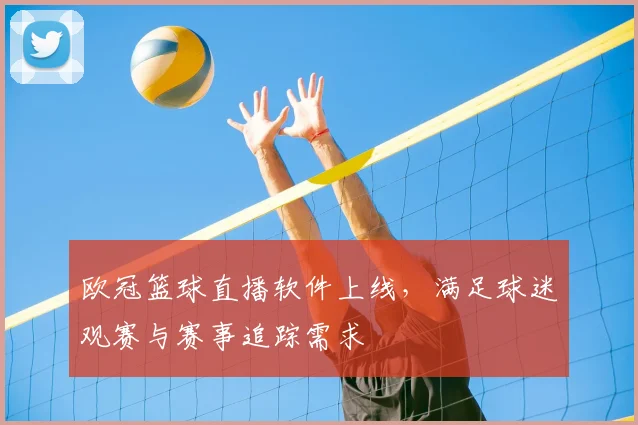 欧冠篮球直播软件上线,满足球迷观赛与赛事追踪需求