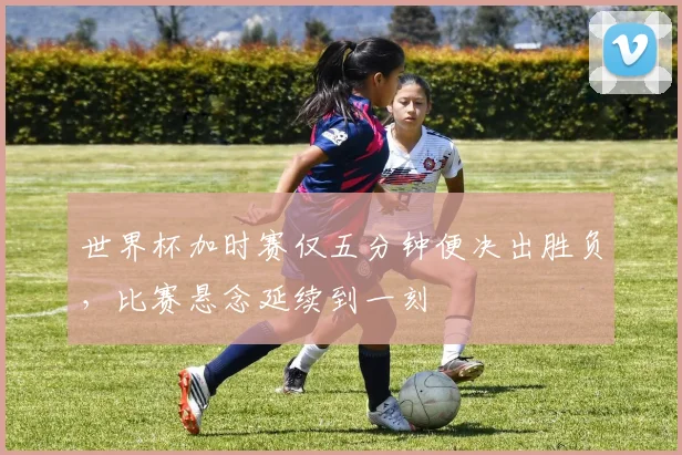 世界杯加时赛仅五分钟便决出胜负，比赛悬念延续到一刻