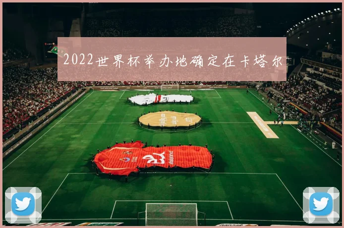 2022世界杯举办地确定在卡塔尔