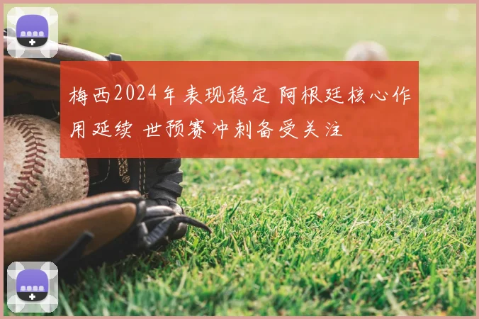 梅西2024年表现稳定 阿根廷核心作用延续 世预赛冲刺备受关注