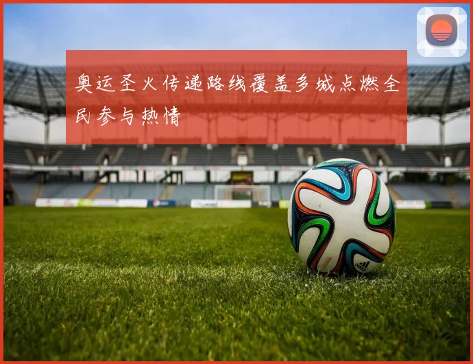 奥运圣火传递路线覆盖多城点燃全民参与热情