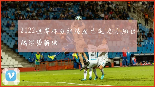 2022世界杯分组格局已定 各小组出线形势解读