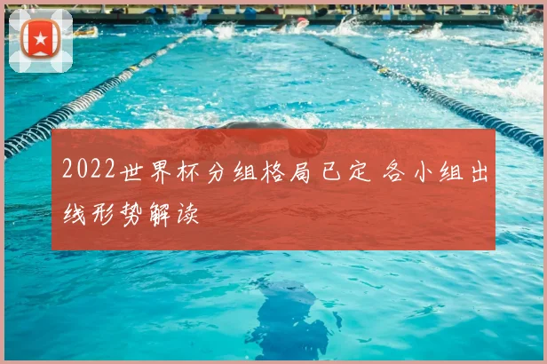 2022世界杯分组格局已定 各小组出线形势解读