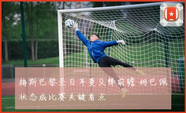 梅斯巴黎圣日耳曼交锋前瞻 姆巴佩状态成比赛关键看点