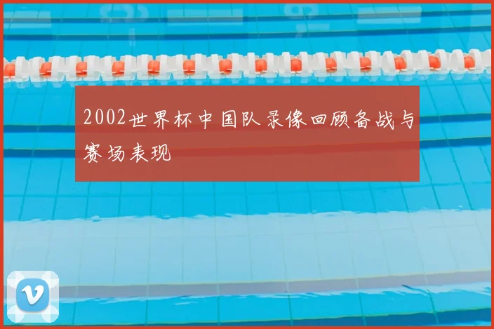 2002世界杯中国队录像回顾备战与赛场表现