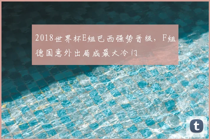 2018世界杯E组巴西强势晋级,F组德国意外出局成最大冷门