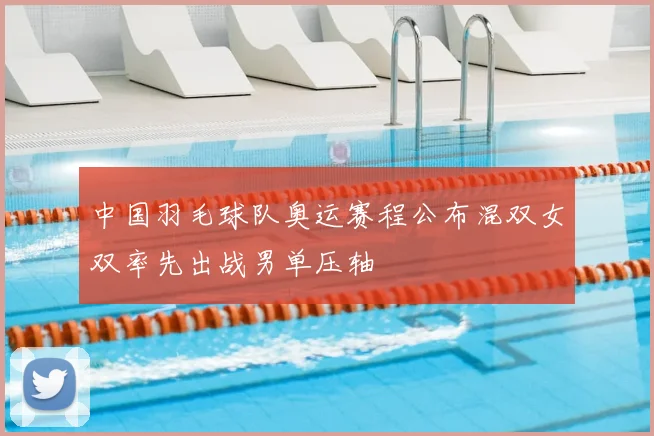 中国羽毛球队奥运赛程公布混双女双率先出战男单压轴