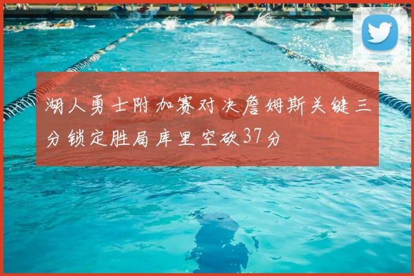 湖人勇士附加赛对决詹姆斯关键三分锁定胜局库里空砍37分