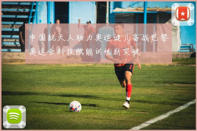 中国航天人助力奥运健儿备战巴黎奥运会科技赋能训练新突破
