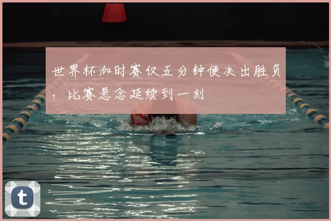 世界杯加时赛仅五分钟便决出胜负，比赛悬念延续到一刻
