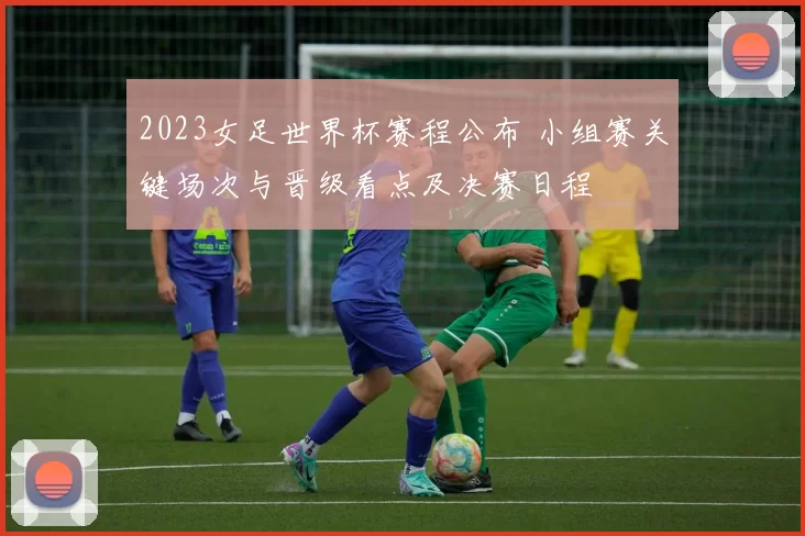 2023女足世界杯赛程公布 小组赛关键场次与晋级看点及决赛日程