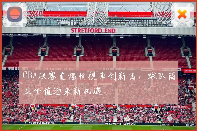 CBA联赛直播收视率创新高，球队商业价值迎来新机遇