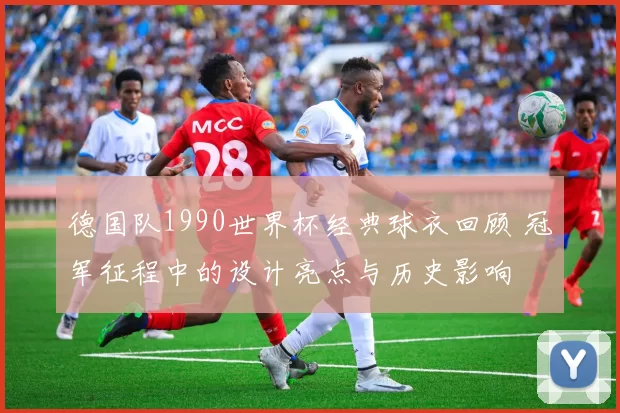 德国队1990世界杯经典球衣回顾 冠军征程中的设计亮点与历史影响
