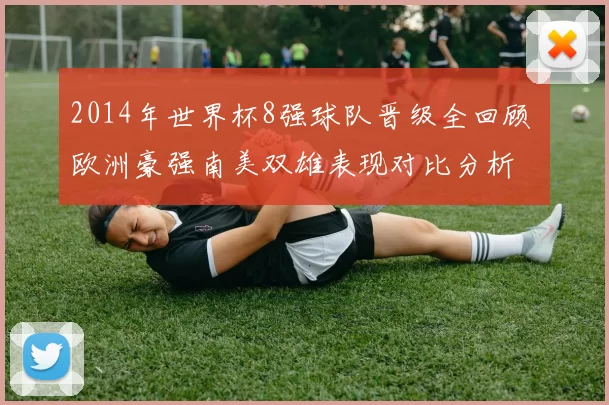 2014年世界杯8强球队晋级全回顾 欧洲豪强南美双雄表现对比分析