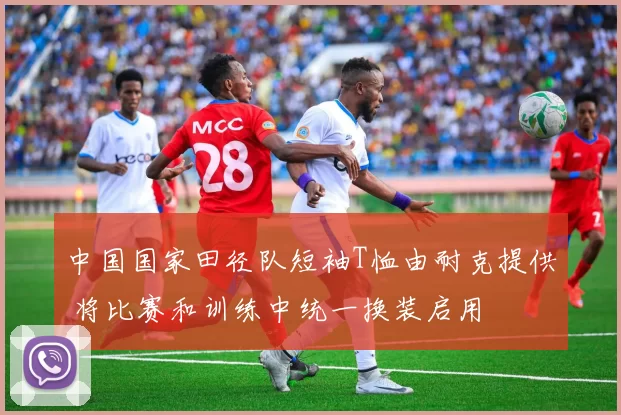 中国国家田径队短袖T恤由耐克提供 将比赛和训练中统一换装启用