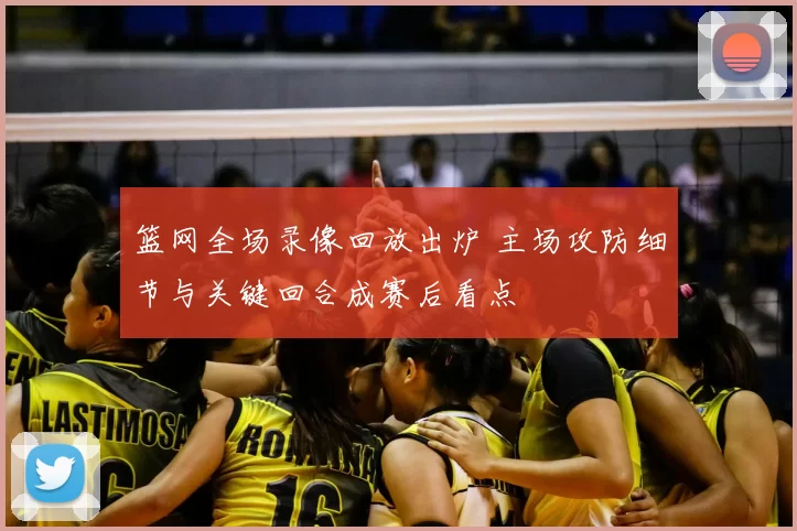 篮网全场录像回放出炉 主场攻防细节与关键回合成赛后看点