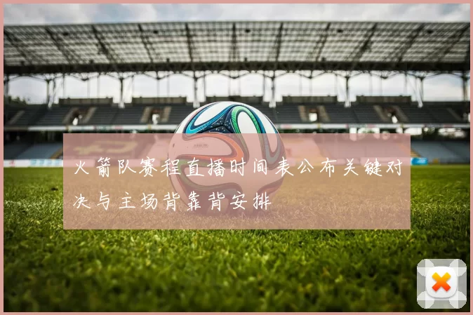 火箭队赛程直播时间表公布关键对决与主场背靠背安排