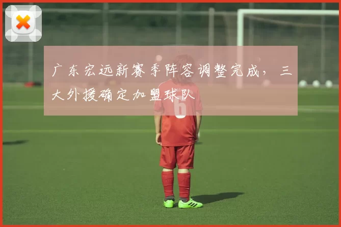 广东宏远新赛季阵容调整完成，三大外援确定加盟球队