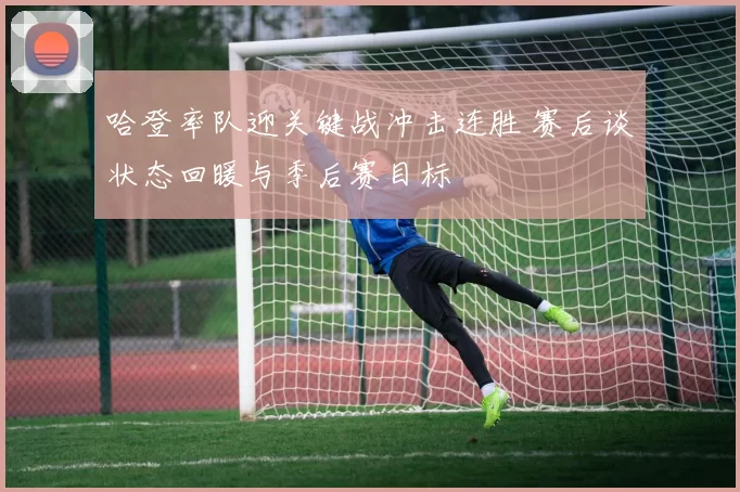 哈登率队迎关键战冲击连胜 赛后谈状态回暖与季后赛目标