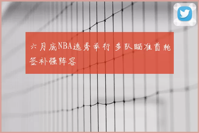 六月底NBA选秀举行 多队瞄准首轮签补强阵容