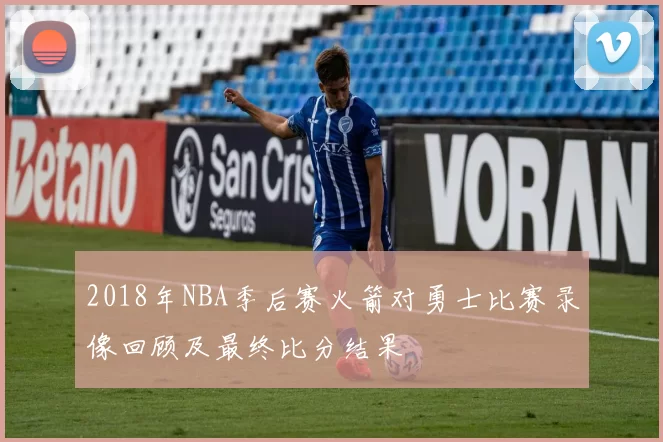 2018年NBA季后赛火箭对勇士比赛录像回顾及最终比分结果