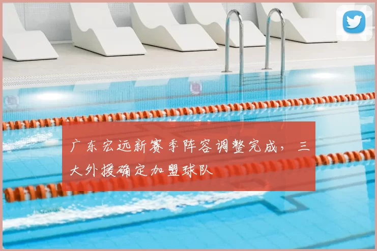 广东宏远新赛季阵容调整完成，三大外援确定加盟球队