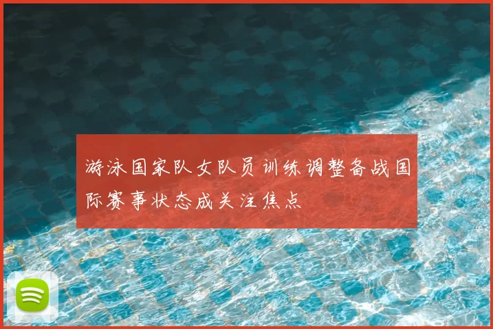 游泳国家队女队员训练调整备战国际赛事状态成关注焦点