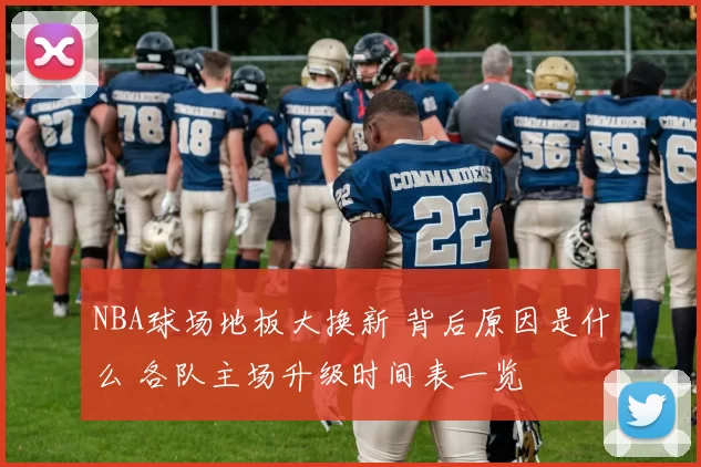 NBA球场地板大换新 背后原因是什么 各队主场升级时间表一览