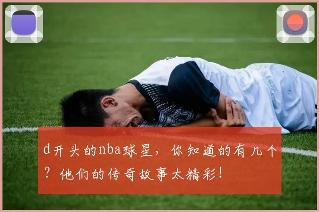 d开头的nba球星，你知道的有几个？他们的传奇故事太精彩！