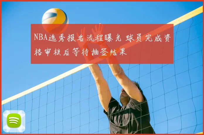 NBA选秀报名流程曝光 球员完成资格审核后等待抽签结果