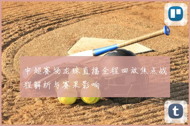 中超赛场龙珠直播全程回放焦点战程解析与赛果影响