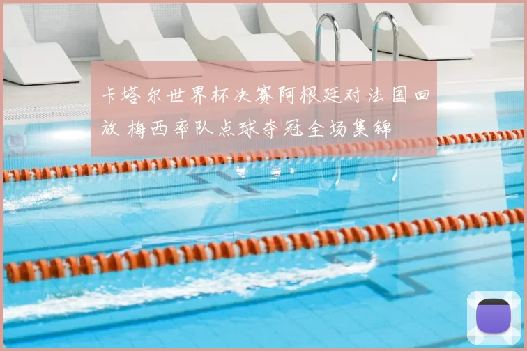 卡塔尔世界杯决赛阿根廷对法国回放 梅西率队点球夺冠全场集锦