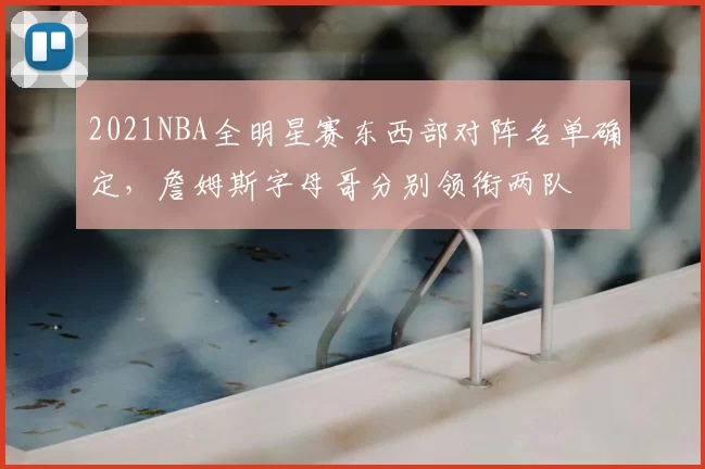 2021NBA全明星赛东西部对阵名单确定，詹姆斯字母哥分别领衔两队