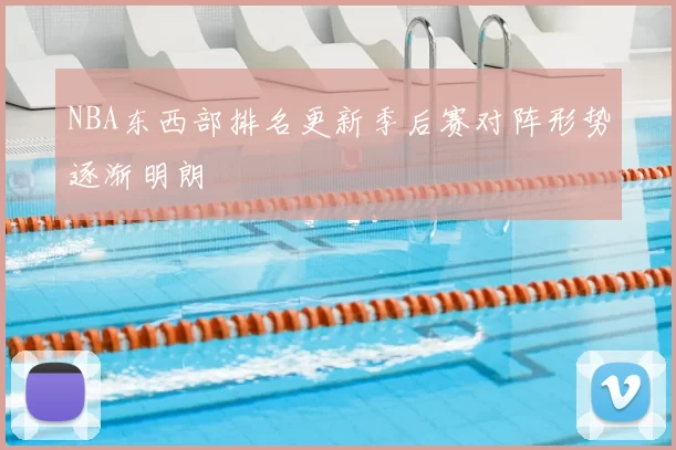 NBA东西部排名更新季后赛对阵形势逐渐明朗