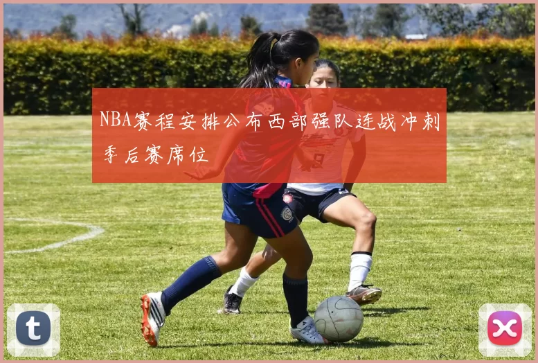 NBA赛程安排公布西部强队连战冲刺季后赛席位