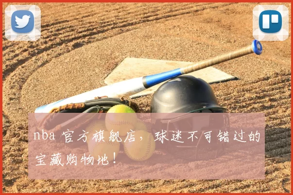 nba 官方旗舰店，球迷不可错过的宝藏购物地！