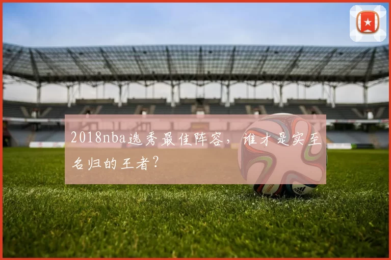 2018nba选秀最佳阵容，谁才是实至名归的王者？