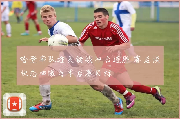 哈登率队迎关键战冲击连胜 赛后谈状态回暖与季后赛目标