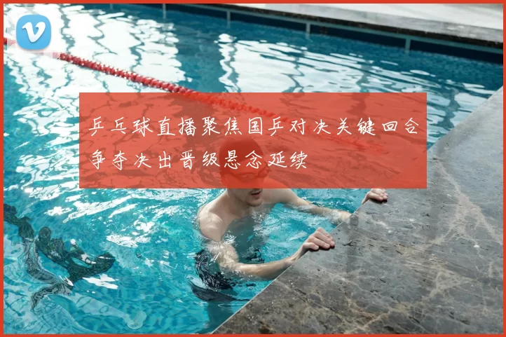 乒乓球直播聚焦国乒对决关键回合争夺决出晋级悬念延续