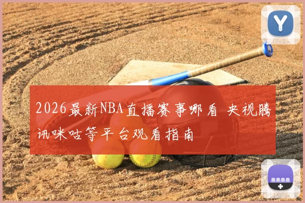 2026最新NBA直播赛事哪看 央视腾讯咪咕等平台观看指南