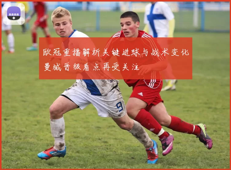 欧冠重播解析关键进球与战术变化曼城晋级看点再受关注