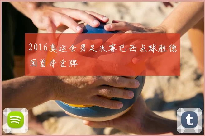 2016奥运会男足决赛巴西点球胜德国首夺金牌