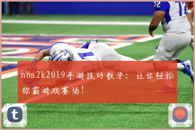nba2k2019手游技巧教学：让你轻松称霸游戏赛场！