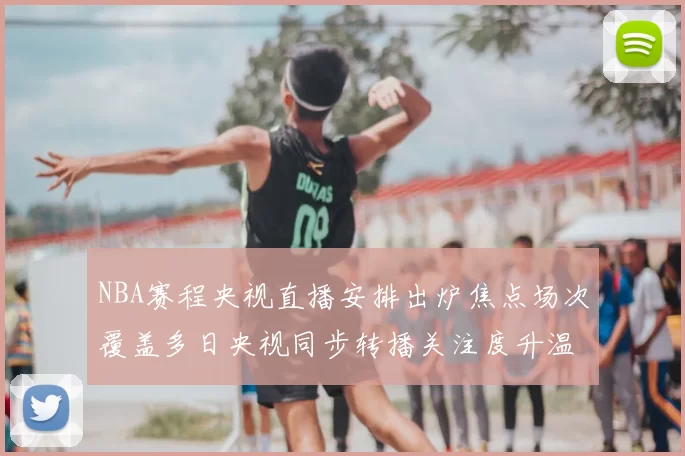 NBA赛程央视直播安排出炉焦点场次覆盖多日央视同步转播关注度升温