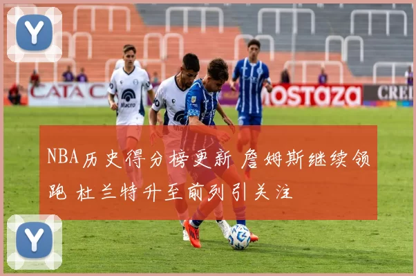 NBA历史得分榜更新 詹姆斯继续领跑 杜兰特升至前列引关注